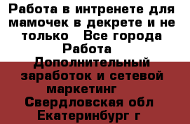 Работа в интренете для мамочек в декрете и не только - Все города Работа » Дополнительный заработок и сетевой маркетинг   . Свердловская обл.,Екатеринбург г.